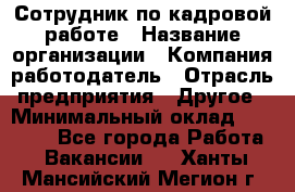 Сотрудник по кадровой работе › Название организации ­ Компания-работодатель › Отрасль предприятия ­ Другое › Минимальный оклад ­ 25 000 - Все города Работа » Вакансии   . Ханты-Мансийский,Мегион г.